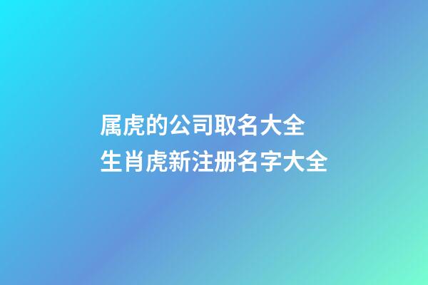 属虎的公司取名大全 生肖虎新注册名字大全-第1张-公司起名-玄机派